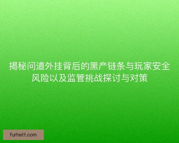 揭秘问道外挂背后的黑产链条与玩家安全风险以及监管挑战探讨与对策