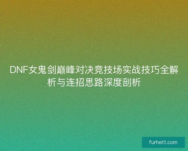 DNF女鬼剑巅峰对决竞技场实战技巧全解析与连招思路深度剖析