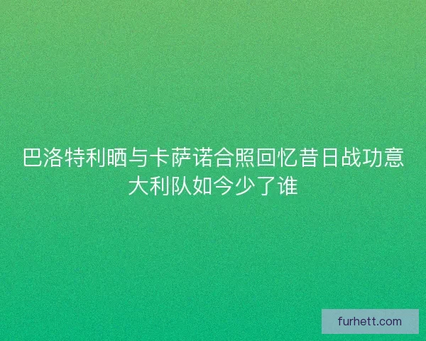 巴洛特利晒与卡萨诺合照回忆昔日战功意大利队如今少了谁
