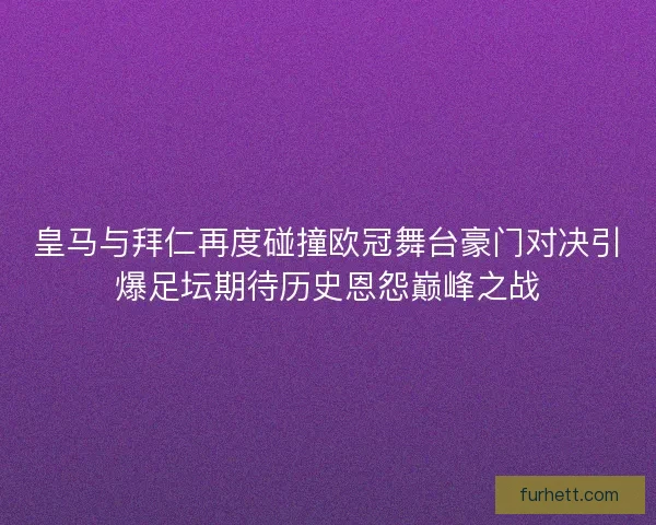皇马与拜仁再度碰撞欧冠舞台豪门对决引爆足坛期待历史恩怨巅峰之战