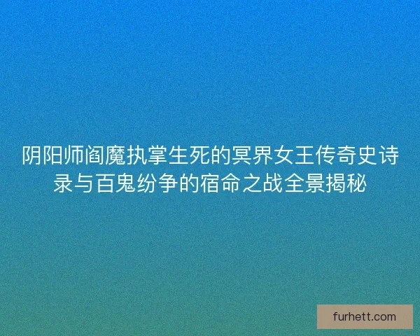 阴阳师阎魔执掌生死的冥界女王传奇史诗录与百鬼纷争的宿命之战全景揭秘