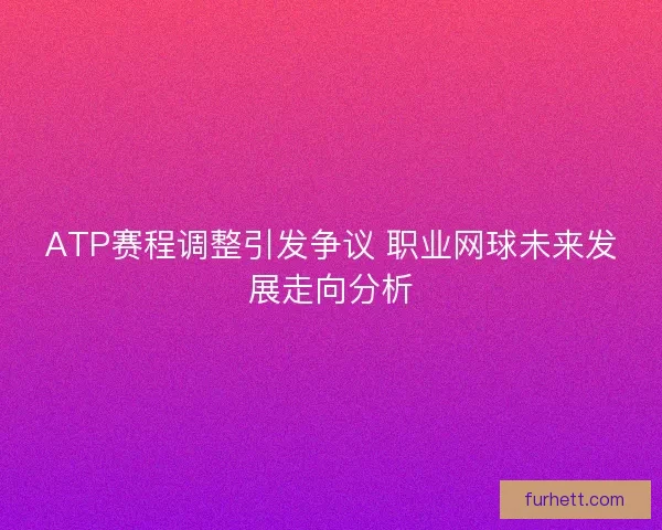 ATP赛程调整引发争议 职业网球未来发展走向分析