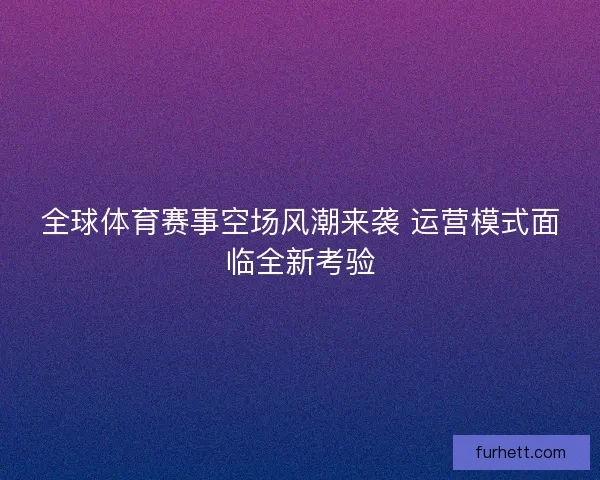 全球体育赛事空场风潮来袭 运营模式面临全新考验
