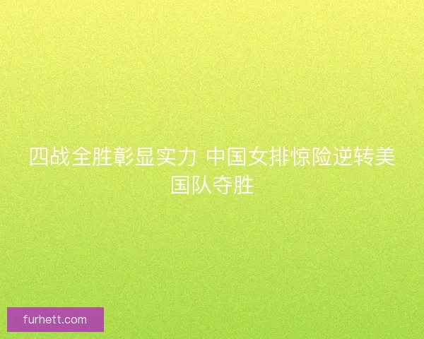 四战全胜彰显实力 中国女排惊险逆转美国队夺胜