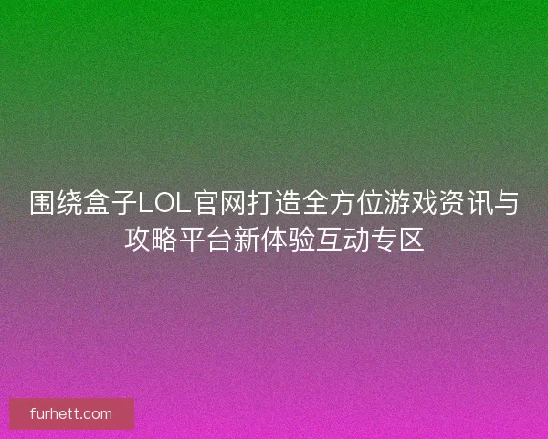 围绕盒子LOL官网打造全方位游戏资讯与攻略平台新体验互动专区