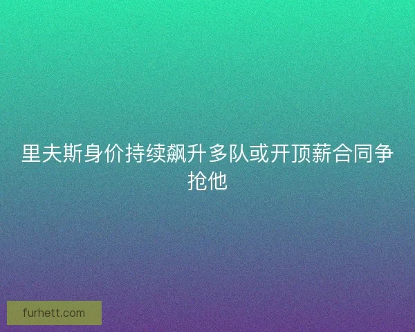 里夫斯身价持续飙升多队或开顶薪合同争抢他