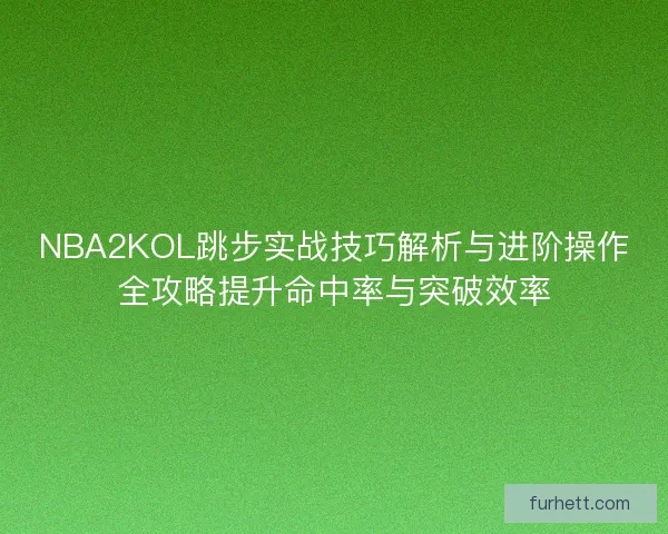 NBA2KOL跳步实战技巧解析与进阶操作全攻略提升命中率与突破效率