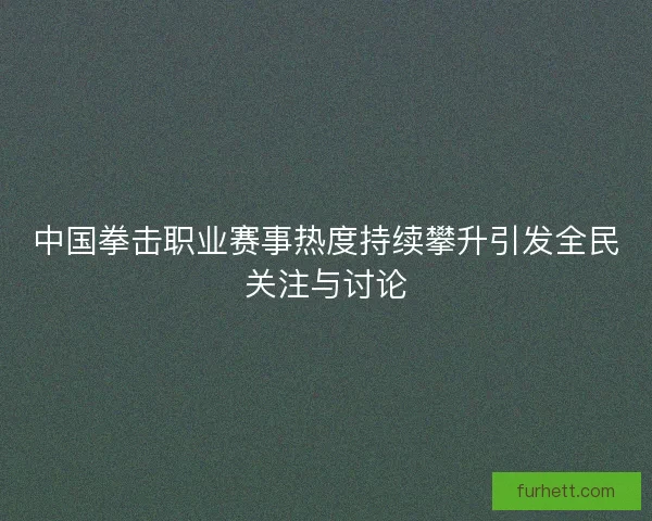 中国拳击职业赛事热度持续攀升引发全民关注与讨论