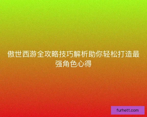 傲世西游全攻略技巧解析助你轻松打造最强角色心得