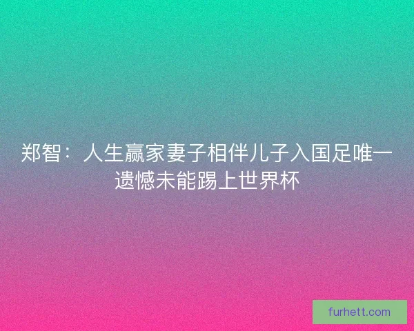 郑智：人生赢家妻子相伴儿子入国足唯一遗憾未能踢上世界杯
